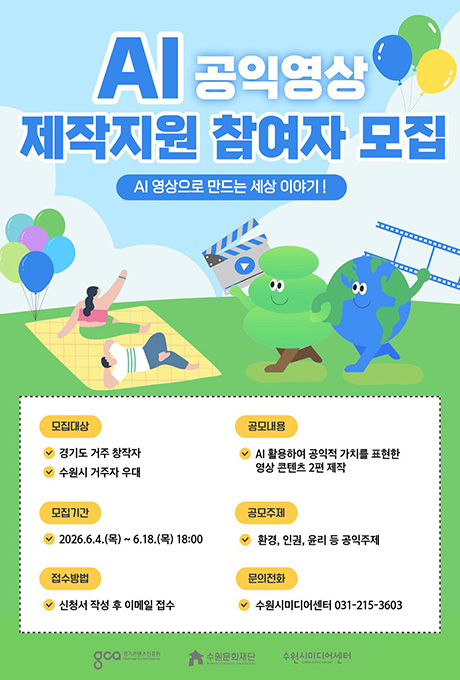 AI 공익영상 제작지원 참여자 모집 AI영상으로 만드는 세상 이야기 모집대상 경기도 거주 창작자, 수원시 거주자 우대 모집기간 2026 .6. 4.(목)~6.18.(목)18시까지 접수방법 신청서 작성 후 이메일 접수 공모내용 AI 활용하여 공익적 가치를 표현한 영상 콘텐츠 2편 제작 공모주제 환경, 인권, 윤리 등 공익 주제 문의전화 수원시미디어센터 031-215-3603 경기콘텐츠진흥원 수원문화재단 수원시미디어센터
