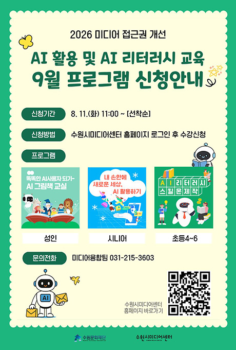 2026 미디어 접근권 개선  AI 활용 및 AI 리터러시 교육 9월 프로그램 신청안내 포스터. 신청기간 2026년 8월 11일 화요일 오전 11시부터 선착순 신청입니다. 신청방법은 수원시미디어센터 홈페이지 로그인 후 수강신청입니다. 프로그램은 성인 대상 똑똑한 AI사용자 되기-AI 그림책 교실 시니어 대상 내 손안에 새로운 세상, AI 활용하기 초등4~6학년 대상 AI리터러시 스킬몬제작입니다. 문의전화 미디어센터 미디어융합팀 031-215-3603/ 하단 우측에는 신청 링크 QR코드 입니다. https://www.swmedia.or.kr/edu/list.do?bdRoom=1