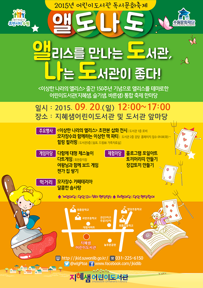 2015 어린이도서관 독서문화축제앨도나도앨리스를 만나는 도서관, 나는 도서관이 좋다!이상한 나라의 앨리스 출간 150주년 기념으로 앨리스를 테마로한 어린이도서관(지혜샘, 슬기샘, 바른샘) 통합 축제 한마당일시 : 2015. 9. 20(일) 12:00~17:00장소 : 지혜샘어린이도서관 및 도서관 앞마당주요행사이상한 나라 앨리스 초판본 삽회 전시 / 도서관 1층 로비모자장수와 함께하는 이상한 책 파티 / 도서관 2층 강당 / 홈페이지 접수 9.8(화)~힐링 컬러링 / 도서관 3층(쉼표, 드림林 가족자료실)게임마당다함께 대형 체스놀이다으게임여왕님과 함께 보드게임젠가 집 쌓기체험마당홀로그램 포일아트토끼머리띠 만들기장갑토끼 만들기먹거리모자장수 카페테리아달콤한 솜사탕※ 게임마당 당일 12시부터 현장접수※ 체험마당 당일 현장 참여jkid.suwonlib.go.kr031-225-6150@wlgptoawww.facebook.com/jkidlib지헤샘어린이도서관수원시 권선구 동탄원천로 818