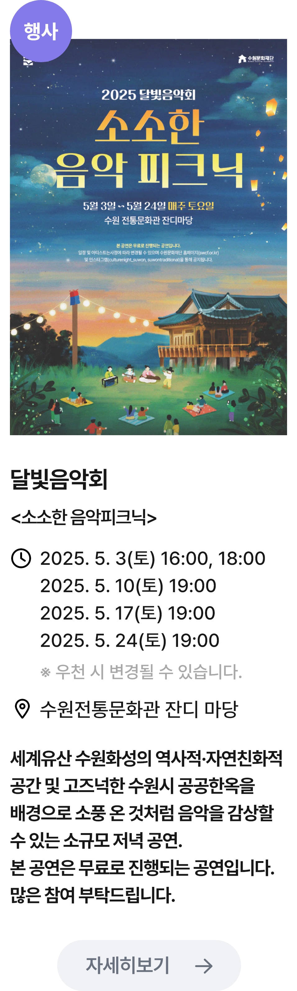 
                        (행사)
                        소소한 음악 피크닉 - 관련 포스터이미지 / 달빛음악회 (소소한 음악피크닉) / 2025.5.3(토) 16:00,18:00 2025.5.10(토) 19:00 2025.5.17(토) 19:00 2025.5.24(토) 19:00 / 수원전통문화관 잔디 마당 / 세계유산 수원화성의 역사적,자연친화적 공간 및 고즈넉한 수원시 공공한옥을 배경으로 소풍 온 것처럼 음악을 감상할수 있는 소규모 저녁 공연. 본 공연은 무료로 진행되는 공연입니다. 많은 참여 부탁드립니다.
                        